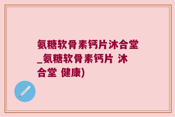 氨糖软骨素钙片沐合堂_氨糖软骨素钙片 沐合堂 健康)