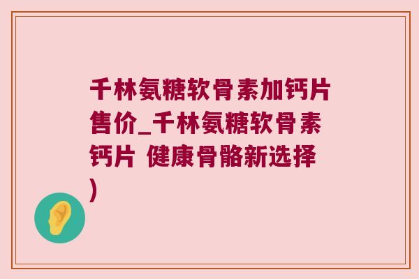 千林氨糖软骨素加钙片售价_千林氨糖软骨素钙片 健康骨骼新选择)
