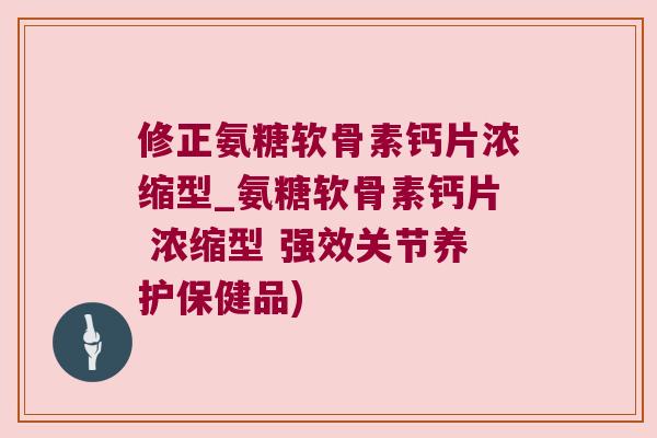 修正氨糖软骨素钙片浓缩型_氨糖软骨素钙片 浓缩型 强效关节养护保健品) 修正氨糖软骨素钙片浓缩型_氨糖软骨素钙片 浓缩型 强效关节养护保健品)