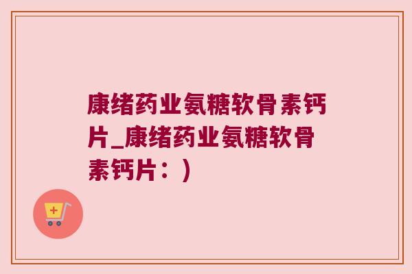 康绪药业氨糖软骨素钙片_康绪药业氨糖软骨素钙片：)