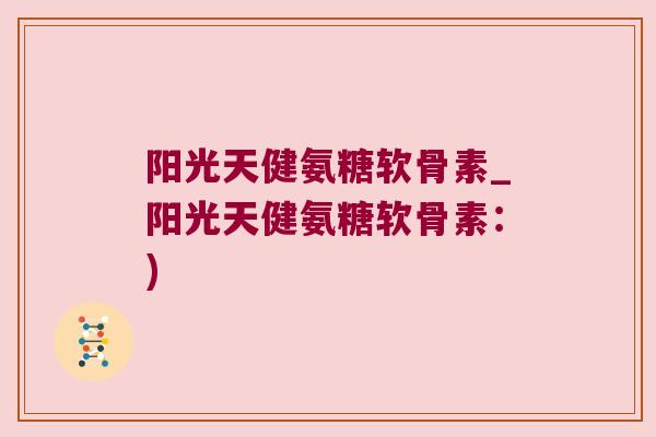 阳光天健氨糖软骨素_阳光天健氨糖软骨素：)