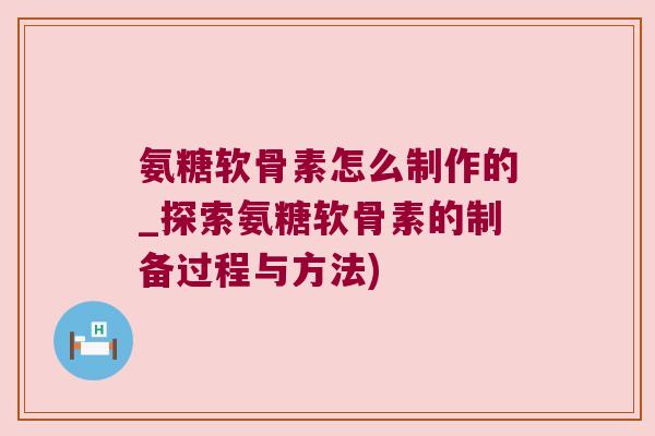 氨糖软骨素怎么制作的_探索氨糖软骨素的制备过程与方法) 氨糖软骨素怎么制作的_探索氨糖软骨素的制备过程与方法)