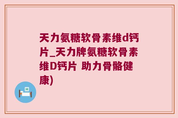 天力氨糖软骨素维d钙片_天力牌氨糖软骨素维D钙片 助力骨骼健康)