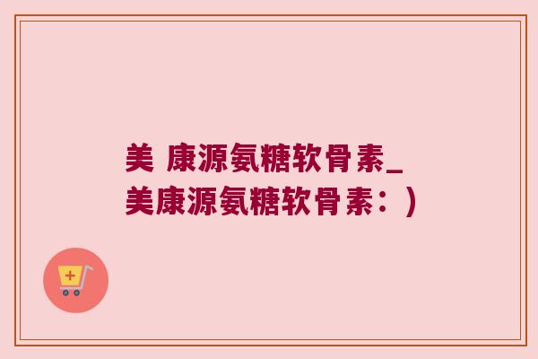 美 康源氨糖软骨素_美康源氨糖软骨素:) 美 康源氨糖软骨素_美康源氨糖软骨素:)