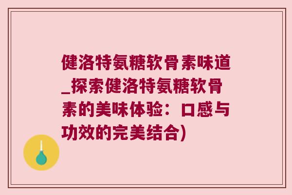 健洛特氨糖软骨素味道_探索健洛特氨糖软骨素的美味体验：口感与功效的完美结合)