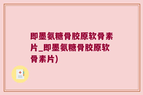 即墨氨糖骨胶原软骨素片_即墨氨糖骨胶原软骨素片)