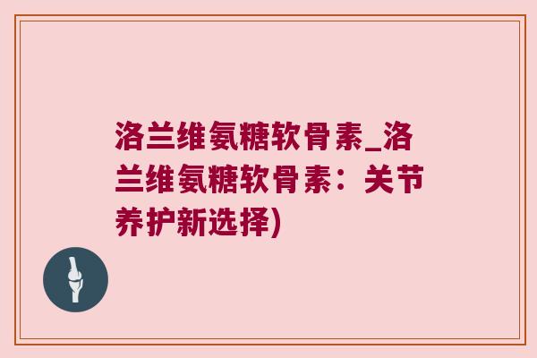洛兰维氨糖软骨素_洛兰维氨糖软骨素:关节养护新选择) 洛兰维氨糖软骨素_洛兰维氨糖软骨素:关节养护新选择)