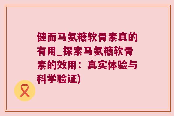 健而马氨糖软骨素真的有用_探索马氨糖软骨素的效用:真实体验与科学验证) 健而马氨糖软骨素真的有用_探索马氨糖软骨素的效用:真实体验与科学验证)