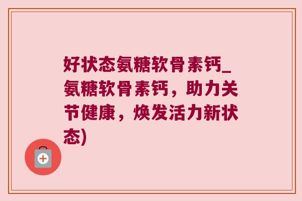 好状态氨糖软骨素钙_氨糖软骨素钙，助力关节健康，焕发活力新状态)