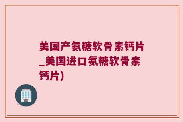美国产氨糖软骨素钙片_美国进口氨糖软骨素钙片)