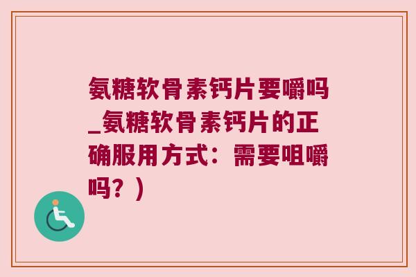 氨糖软骨素钙片要嚼吗_氨糖软骨素钙片的正确服用方式:需要咀嚼吗?) 氨糖软骨素钙片要嚼吗_氨糖软骨素钙片的正确服用方式:需要咀嚼吗?)