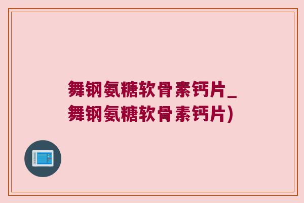 舞钢氨糖软骨素钙片_舞钢氨糖软骨素钙片)