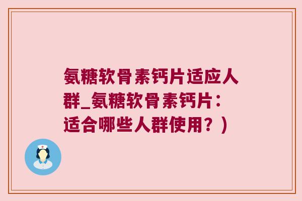 氨糖软骨素钙片适应人群_氨糖软骨素钙片：适合哪些人群使用？)