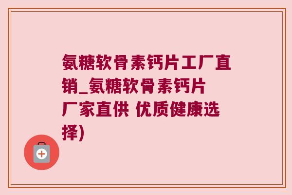 氨糖软骨素钙片工厂直销_氨糖软骨素钙片 厂家直供 优质健康选择) 氨糖软骨素钙片工厂直销_氨糖软骨素钙片 厂家直供 优质健康选择)