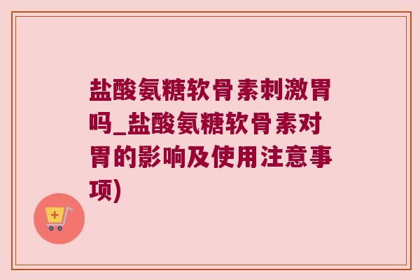 盐酸氨糖软骨素刺激胃吗_盐酸氨糖软骨素对胃的影响及使用注意事项)
