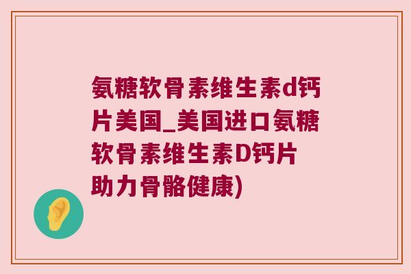 氨糖软骨素维生素d钙片美国_美国进口氨糖软骨素维生素D钙片 助力骨骼健康)