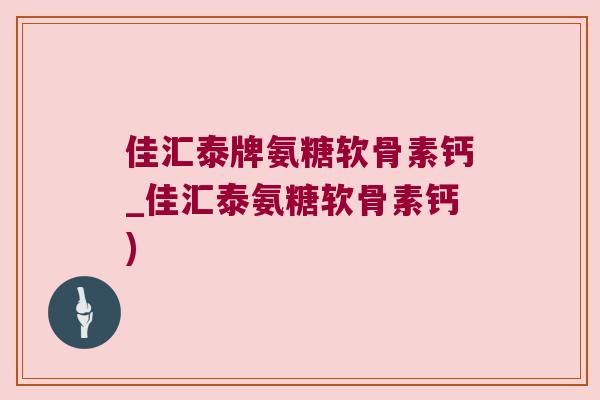 佳汇泰牌氨糖软骨素钙_佳汇泰氨糖软骨素钙) 佳汇泰牌氨糖软骨素钙_佳汇泰氨糖软骨素钙)