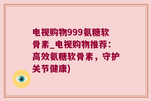 电视购物999氨糖软骨素_电视购物推荐:高效氨糖软骨素,守护关节健康) 电视购物999氨糖软骨素_电视购物推荐:高效氨糖软骨素,守护关节健康)