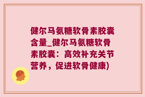 健尔马氨糖软骨素胶囊含量_健尔马氨糖软骨素胶囊：高效补充关节营养，促进软骨健康)