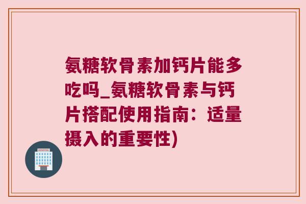 氨糖软骨素加钙片能多吃吗_氨糖软骨素与钙片搭配使用指南:适量摄入的重要性) 氨糖软骨素加钙片能多吃吗_氨糖软骨素与钙片搭配使用指南:适量摄入的重要性)