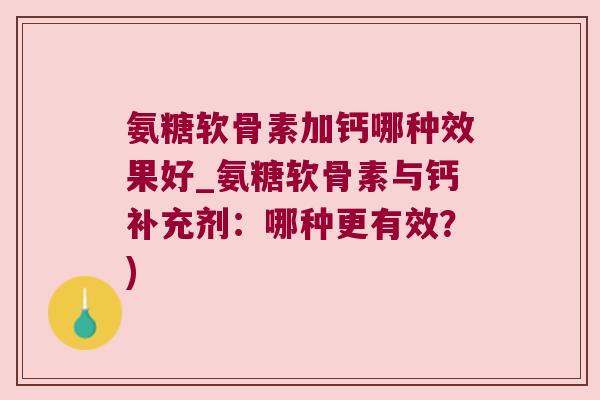 氨糖软骨素加钙哪种效果好_氨糖软骨素与钙补充剂:哪种更有效?) 氨糖软骨素加钙哪种效果好_氨糖软骨素与钙补充剂:哪种更有效?)