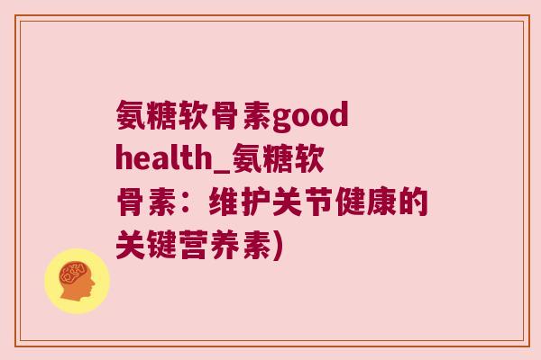 氨糖软骨素good health_氨糖软骨素:维护关节健康的关键营养素) 氨糖软骨素good health_氨糖软骨素:维护关节健康的关键营养素)