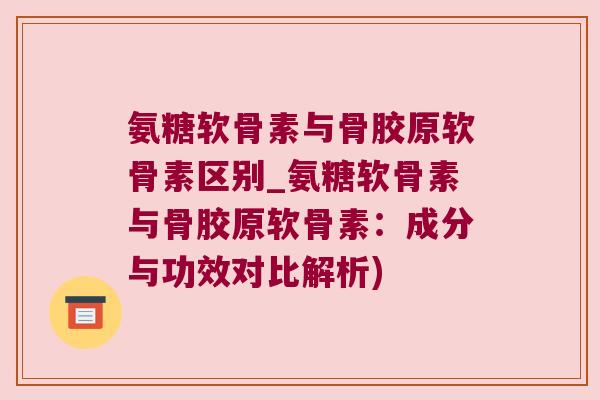 氨糖软骨素与骨胶原软骨素区别_氨糖软骨素与骨胶原软骨素：成分与功效对比解析)