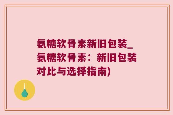 氨糖软骨素新旧包装_氨糖软骨素：新旧包装对比与选择指南)