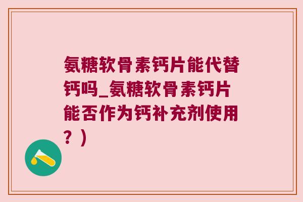氨糖软骨素钙片能代替钙吗_氨糖软骨素钙片能否作为钙补充剂使用？)
