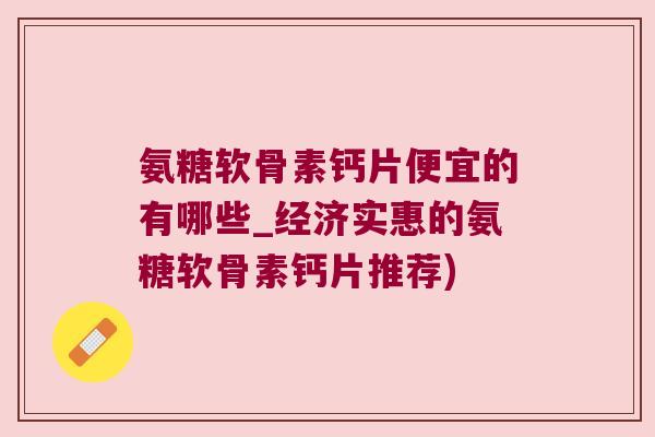 氨糖软骨素钙片便宜的有哪些_经济实惠的氨糖软骨素钙片推荐)