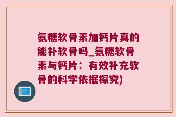 氨糖软骨素加钙片真的能补软骨吗_氨糖软骨素与钙片:有效补充软骨的科学依据探究) 氨糖软骨素加钙片真的能补软骨吗_氨糖软骨素与钙片:有效补充软骨的科学依据探究)