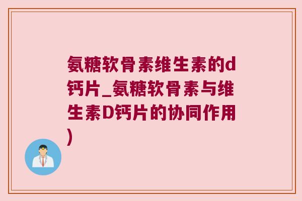 氨糖软骨素维生素的d钙片_氨糖软骨素与维生素D钙片的协同作用) 氨糖软骨素维生素的d钙片_氨糖软骨素与维生素D钙片的协同作用)