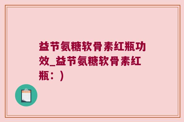 益节氨糖软骨素红瓶功效_益节氨糖软骨素红瓶:) 益节氨糖软骨素红瓶功效_益节氨糖软骨素红瓶:)