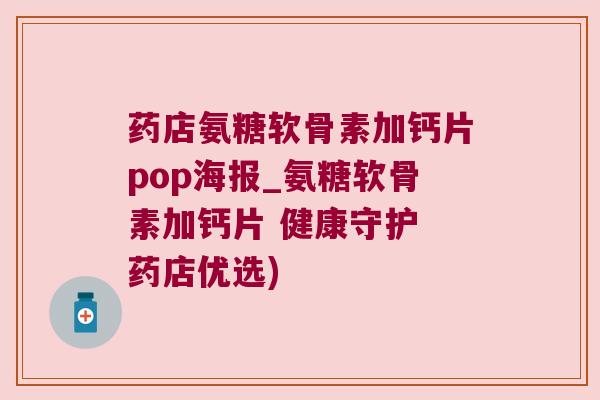 药店氨糖软骨素加钙片pop海报_氨糖软骨素加钙片 健康守护 药店优选) 药店氨糖软骨素加钙片pop海报_氨糖软骨素加钙片 健康守护 药店优选)