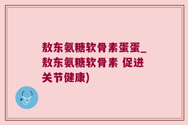 敖东氨糖软骨素蛋蛋_敖东氨糖软骨素 促进关节健康)