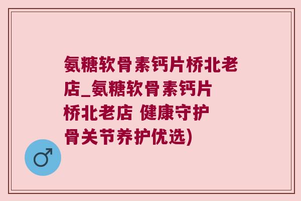 氨糖软骨素钙片桥北老店_氨糖软骨素钙片 桥北老店 健康守护 骨关节养护优选) 氨糖软骨素钙片桥北老店_氨糖软骨素钙片 桥北老店 健康守护 骨关节养护优选)