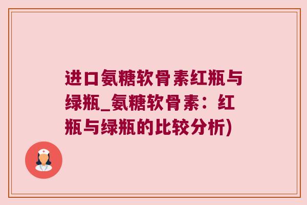 进口氨糖软骨素红瓶与绿瓶_氨糖软骨素:红瓶与绿瓶的比较分析) 进口氨糖软骨素红瓶与绿瓶_氨糖软骨素:红瓶与绿瓶的比较分析)