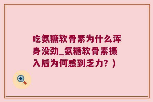 吃氨糖软骨素为什么浑身没劲_氨糖软骨素摄入后为何感到乏力?) 吃氨糖软骨素为什么浑身没劲_氨糖软骨素摄入后为何感到乏力?)