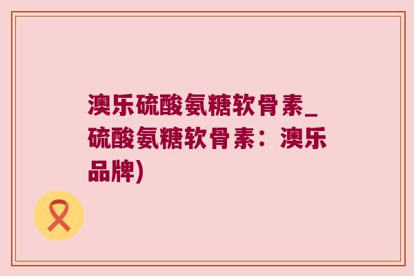 澳乐硫酸氨糖软骨素_硫酸氨糖软骨素:澳乐品牌) 澳乐硫酸氨糖软骨素_硫酸氨糖软骨素:澳乐品牌)