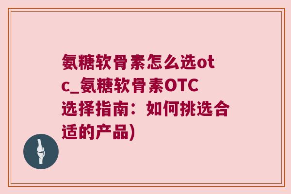 氨糖软骨素怎么选otc_氨糖软骨素OTC选择指南:如何挑选合适的产品) 氨糖软骨素怎么选otc_氨糖软骨素OTC选择指南:如何挑选合适的产品)