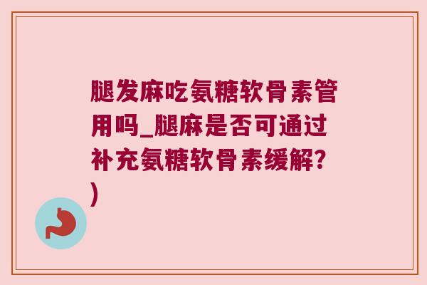 腿发麻吃氨糖软骨素管用吗_腿麻是否可通过补充氨糖软骨素缓解?) 腿发麻吃氨糖软骨素管用吗_腿麻是否可通过补充氨糖软骨素缓解?)