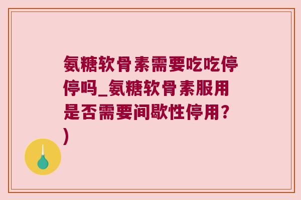 氨糖软骨素需要吃吃停停吗_氨糖软骨素服用是否需要间歇性停用？)