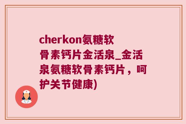 cherkon氨糖软骨素钙片金活泉_金活泉氨糖软骨素钙片，呵护关节健康)