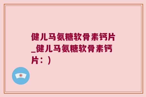 健儿马氨糖软骨素钙片_健儿马氨糖软骨素钙片：)