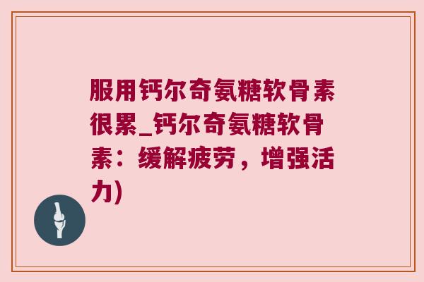 服用钙尔奇氨糖软骨素很累_钙尔奇氨糖软骨素:缓解疲劳,增强活力) 服用钙尔奇氨糖软骨素很累_钙尔奇氨糖软骨素:缓解疲劳,增强活力)