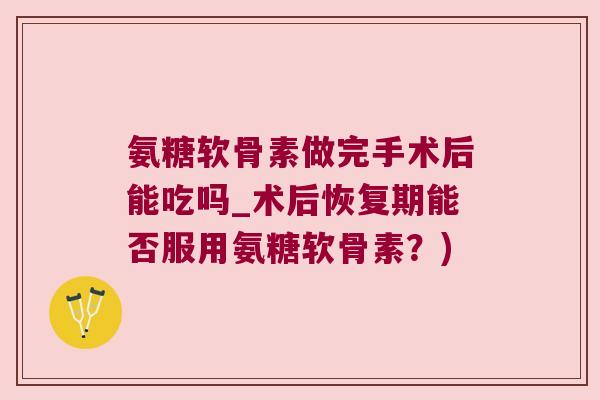 氨糖软骨素做完手术后能吃吗_术后恢复期能否服用氨糖软骨素？)