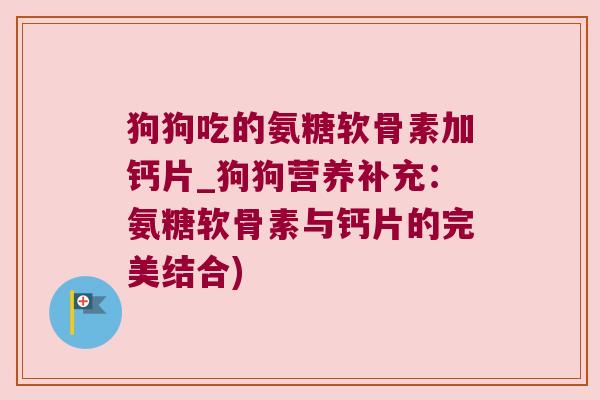 狗狗吃的氨糖软骨素加钙片_狗狗营养补充：氨糖软骨素与钙片的完美结合)