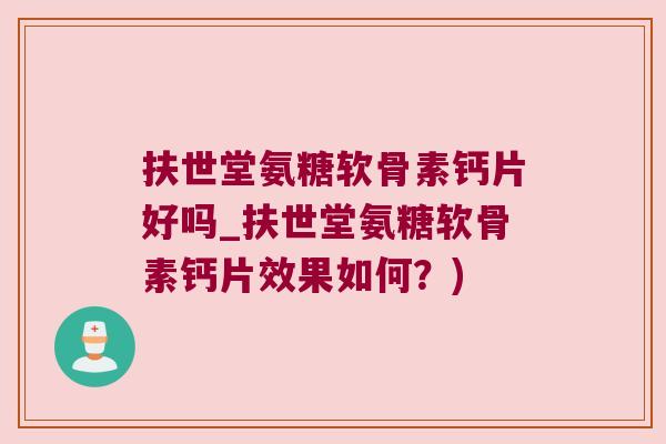 扶世堂氨糖软骨素钙片好吗_扶世堂氨糖软骨素钙片效果如何？)