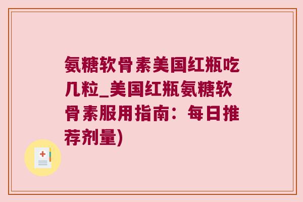 氨糖软骨素美国红瓶吃几粒_美国红瓶氨糖软骨素服用指南：每日推荐剂量)