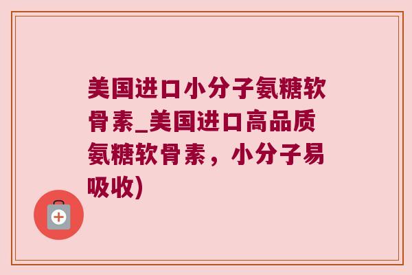美国进口小分子氨糖软骨素_美国进口高品质氨糖软骨素，小分子易吸收)